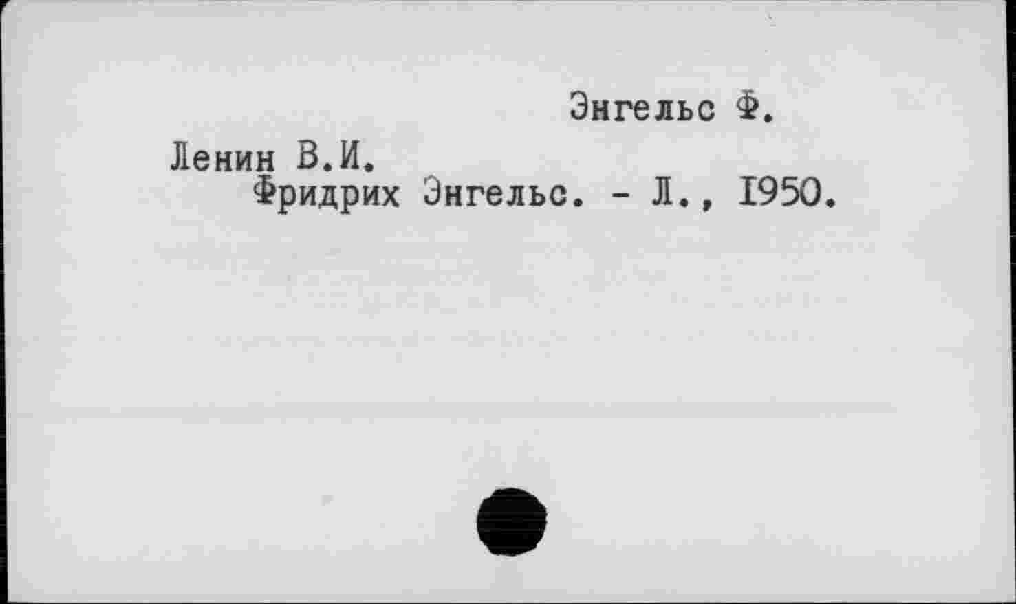 ﻿Энгельс Ф.
Ленин В.И.
Фридрих Энгельс. - Л., 1950.